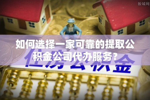 巴青如何选择一家可靠的提取公积金公司代办服务？