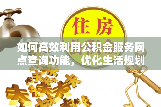 巴青如何高效利用公积金服务网点查询功能，优化生活规划