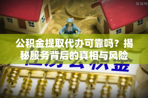 巴青公积金提取代办可靠吗？揭秘服务背后的真相与风险