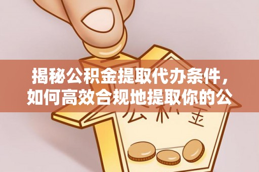 巴青揭秘公积金提取代办条件，如何高效合规地提取你的公积金