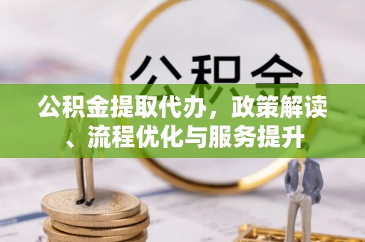 巴青公积金提取代办，政策解读、流程优化与服务提升