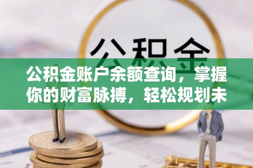巴青公积金账户余额查询，掌握你的财富脉搏，轻松规划未来