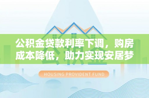 巴青公积金贷款利率下调，购房成本降低，助力实现安居梦