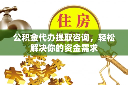 巴青公积金代办提取咨询，轻松解决你的资金需求
