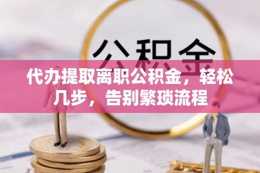 巴青代办提取离职公积金，轻松几步，告别繁琐流程