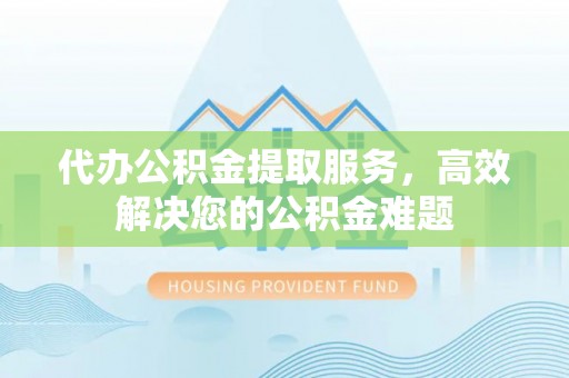 巴青代办公积金提取服务，高效解决您的公积金难题