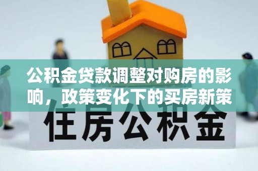 巴青公积金贷款调整对购房的影响，政策变化下的买房新策略