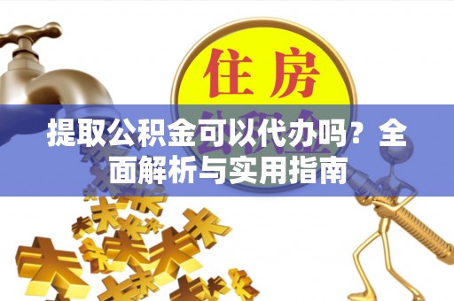 巴青提取公积金可以代办吗？全面解析与实用指南