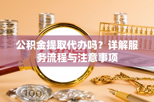 巴青公积金提取代办吗？详解服务流程与注意事项