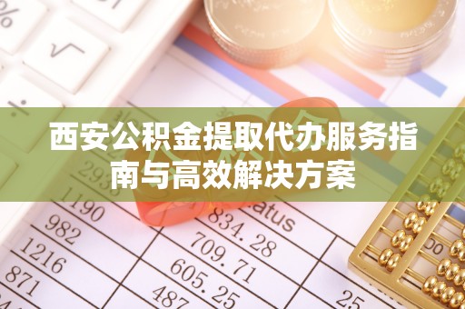 巴青西安公积金提取代办服务指南与高效解决方案
