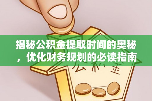巴青揭秘公积金提取时间的奥秘，优化财务规划的必读指南