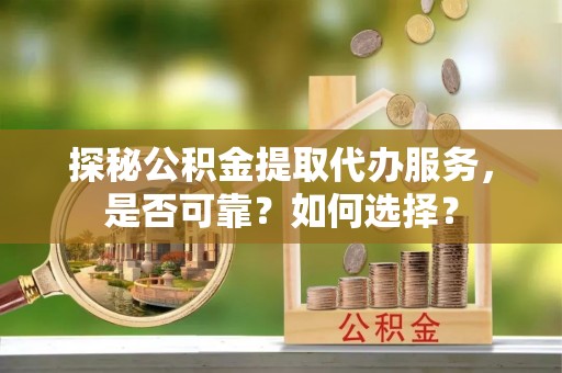 巴青探秘公积金提取代办服务，是否可靠？如何选择？