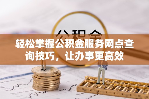 巴青轻松掌握公积金服务网点查询技巧，让办事更高效