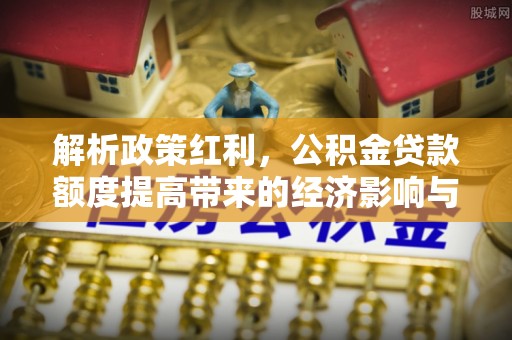 巴青解析政策红利，公积金贷款额度提高带来的经济影响与生活改变