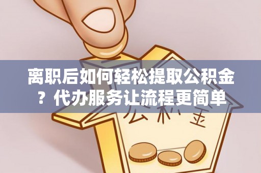 巴青离职后如何轻松提取公积金？代办服务让流程更简单