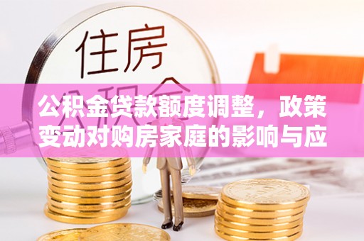 巴青公积金贷款额度调整，政策变动对购房家庭的影响与应对策略
