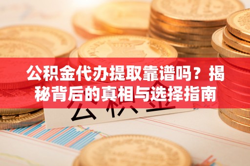 巴青公积金代办提取靠谱吗？揭秘背后的真相与选择指南