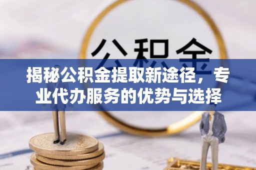 巴青揭秘公积金提取新途径，专业代办服务的优势与选择