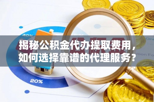 巴青揭秘公积金代办提取费用，如何选择靠谱的代理服务？