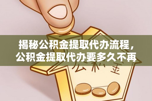 巴青揭秘公积金提取代办流程，公积金提取代办要多久不再迷茫