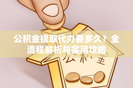 巴青公积金提取代办要多久？全流程解析与实用攻略