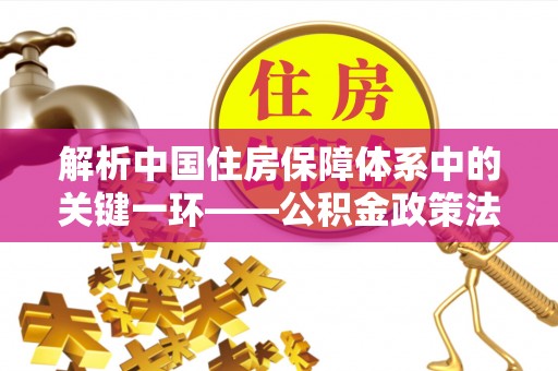 巴青解析中国住房保障体系中的关键一环——公积金政策法规的演变与影响