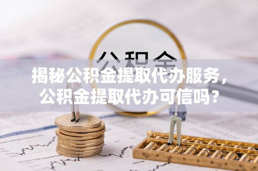 巴青揭秘公积金提取代办服务，公积金提取代办可信吗？
