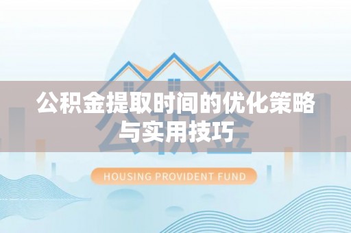 巴青公积金提取时间的优化策略与实用技巧