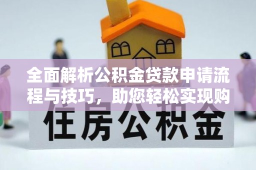 巴青全面解析公积金贷款申请流程与技巧，助您轻松实现购房梦想
