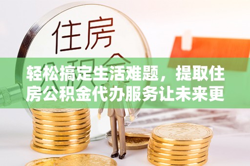 巴青轻松搞定生活难题，提取住房公积金代办服务让未来更安心