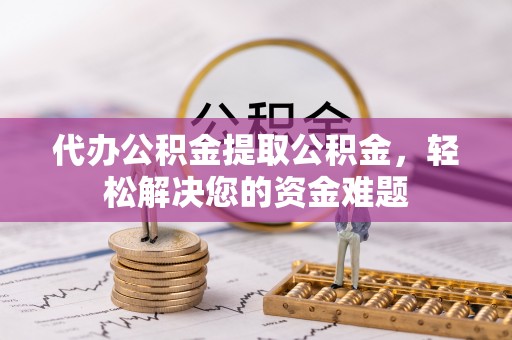 巴青代办公积金提取公积金，轻松解决您的资金难题
