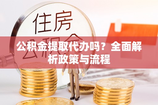 巴青公积金提取代办吗？全面解析政策与流程