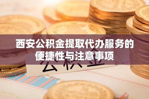 巴青西安公积金提取代办服务的便捷性与注意事项