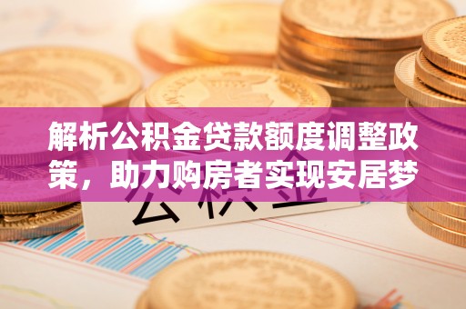 巴青解析公积金贷款额度调整政策，助力购房者实现安居梦想