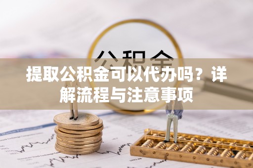巴青提取公积金可以代办吗？详解流程与注意事项