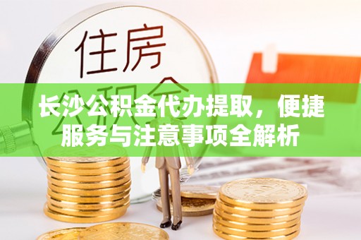 巴青长沙公积金代办提取，便捷服务与注意事项全解析