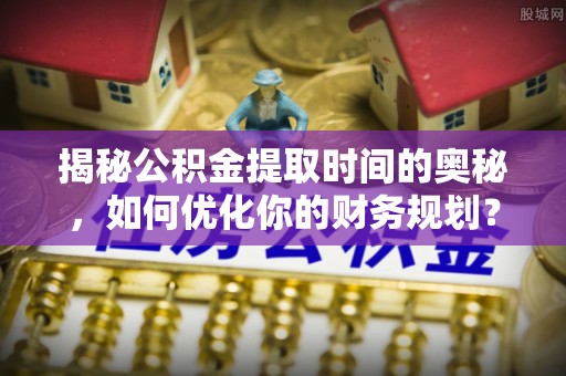巴青揭秘公积金提取时间的奥秘，如何优化你的财务规划？