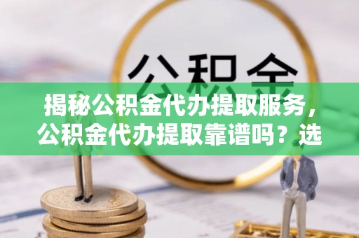 巴青揭秘公积金代办提取服务，公积金代办提取靠谱吗？选择前你需要知道这些！