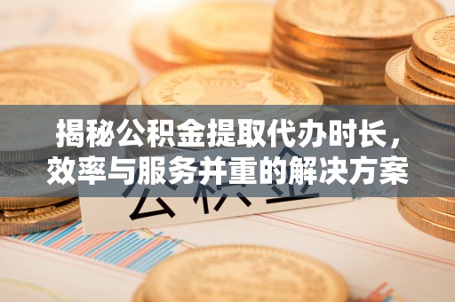 巴青揭秘公积金提取代办时长，效率与服务并重的解决方案