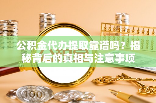 巴青公积金代办提取靠谱吗？揭秘背后的真相与注意事项