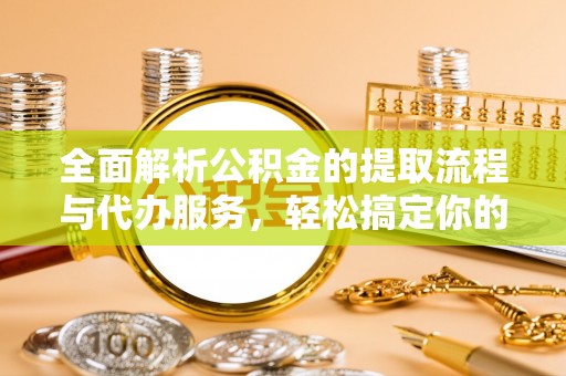 巴青全面解析公积金的提取流程与代办服务，轻松搞定你的公积金咨询代办提取