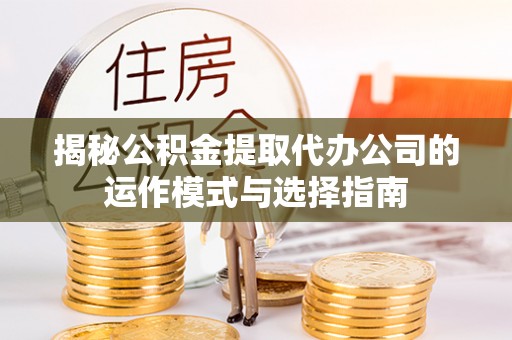 巴青揭秘公积金提取代办公司的运作模式与选择指南