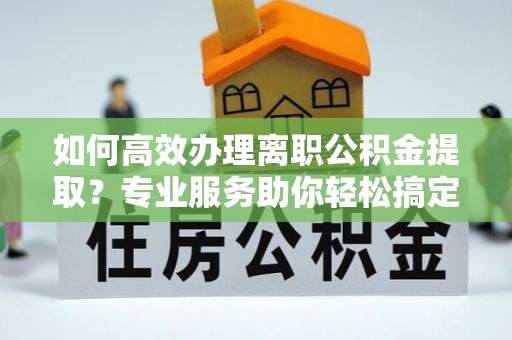 巴青如何高效办理离职公积金提取？专业服务助你轻松搞定