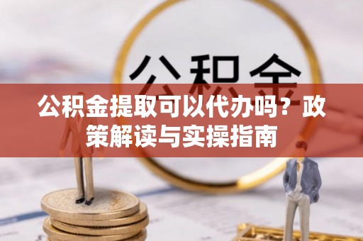 巴青公积金提取可以代办吗？政策解读与实操指南