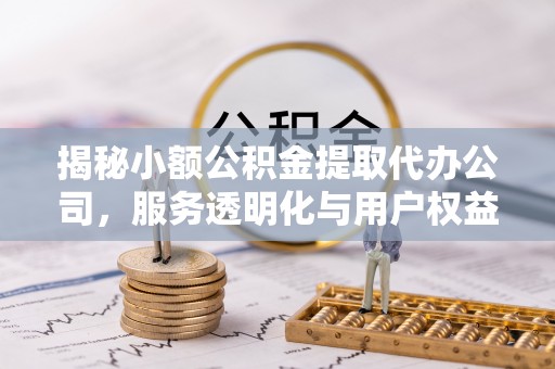 巴青揭秘小额公积金提取代办公司，服务透明化与用户权益保障