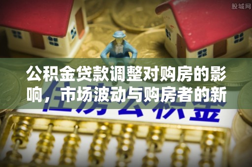 巴青公积金贷款调整对购房的影响，市场波动与购房者的新选择