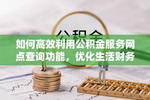 巴青如何高效利用公积金服务网点查询功能，优化生活财务管理