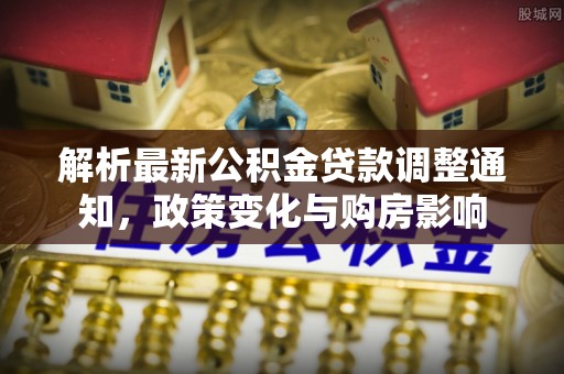 巴青解析最新公积金贷款调整通知，政策变化与购房影响