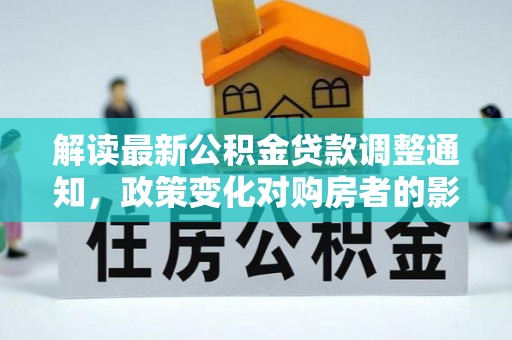巴青解读最新公积金贷款调整通知，政策变化对购房者的影响与应对策略