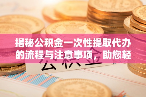 巴青揭秘公积金一次性提取代办的流程与注意事项，助您轻松搞定财务规划